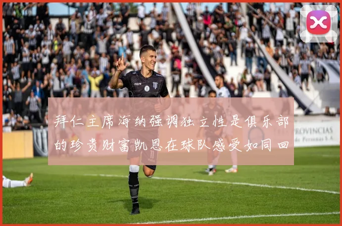 拜仁主席海纳强调独立性是俱乐部的珍贵财富凯恩在球队感受如同回家般自在