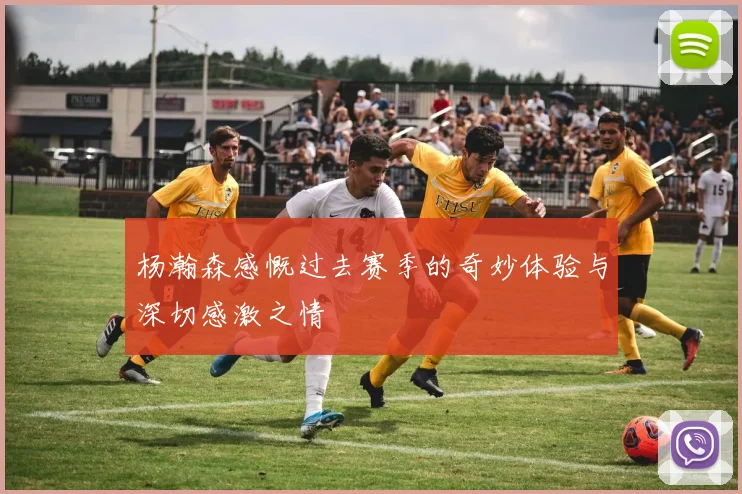 杨瀚森感慨过去赛季的奇妙体验与深切感激之情