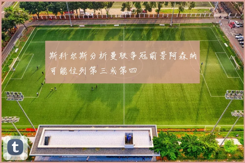 斯科尔斯分析曼联争冠前景阿森纳可能位列第三或第四