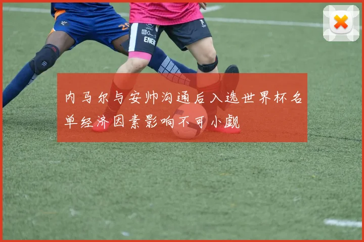 内马尔与安帅沟通后入选世界杯名单经济因素影响不可小觑