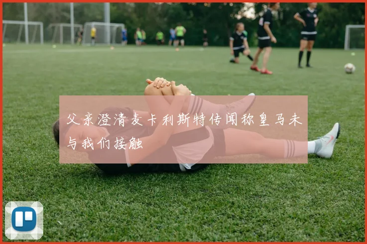 父亲澄清麦卡利斯特传闻称皇马未与我们接触