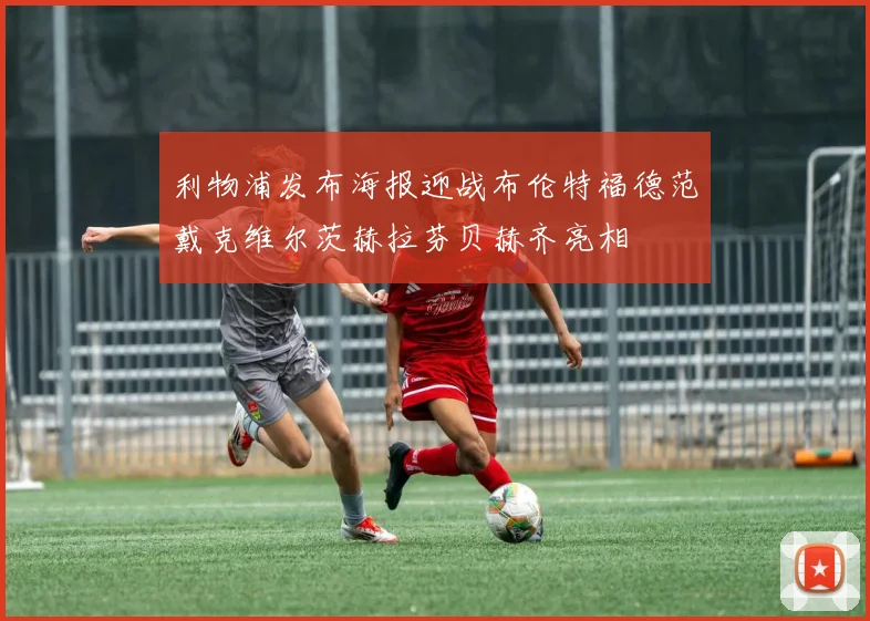 利物浦发布海报迎战布伦特福德范戴克维尔茨赫拉芬贝赫齐亮相