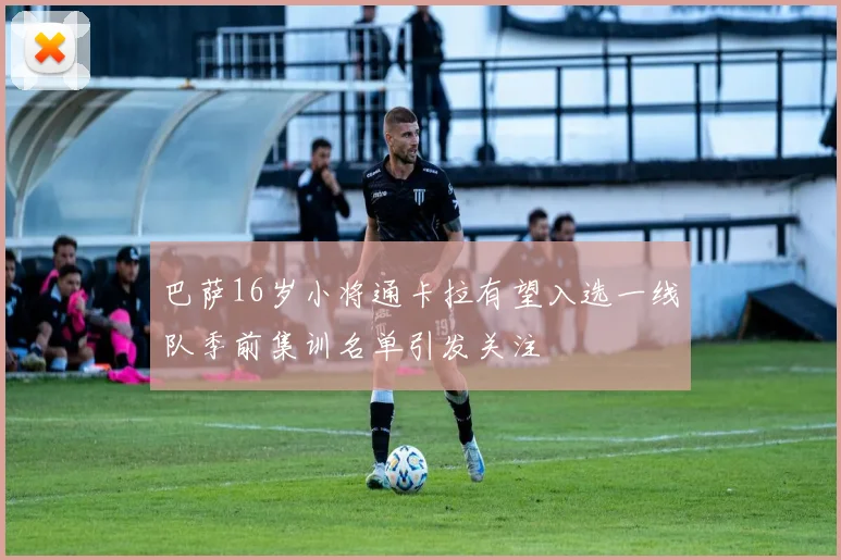 巴萨16岁小将通卡拉有望入选一线队季前集训名单引发关注
