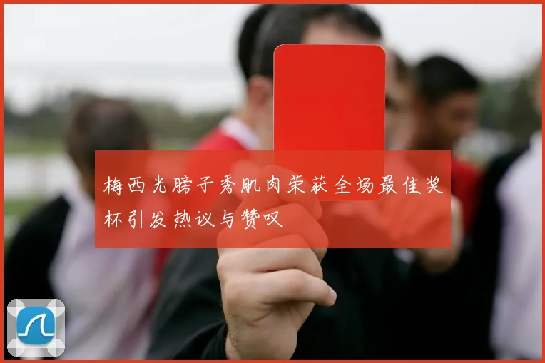 梅西光膀子秀肌肉荣获全场最佳奖杯引发热议与赞叹