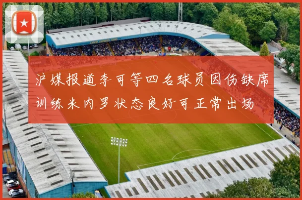 沪媒报道李可等四名球员因伤缺席训练米内罗状态良好可正常出场
