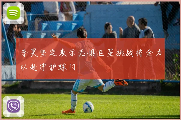 李昊坚定表示无惧巨星挑战将全力以赴守护球门