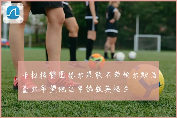 卡拉格赞图赫尔果敢不带帕尔默马奎尔希望他当年执教英格兰