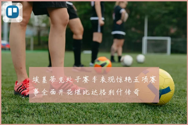 埃基蒂克处子赛季表现惊艳五项赛事全面开花堪比达格利什传奇