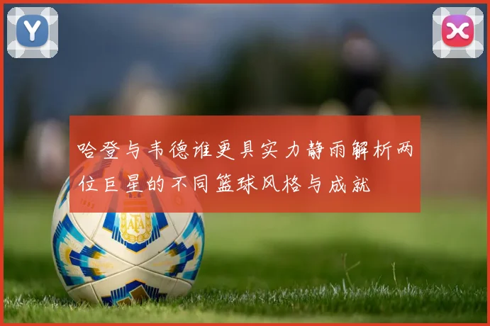 哈登与韦德谁更具实力静雨解析两位巨星的不同篮球风格与成就