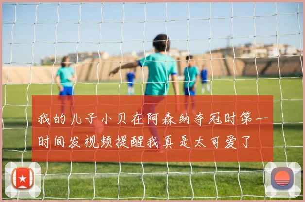 我的儿子小贝在阿森纳夺冠时第一时间发视频提醒我真是太可爱了