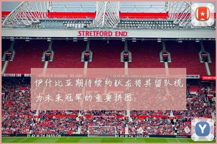 伊什比亚期待续约狄龙将其留队视为未来冠军的重要拼图